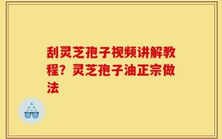 刮灵芝孢子视频讲解教程？灵芝孢子油正宗做法