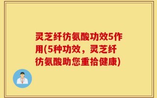 灵芝纤彷氨酸功效5作用(5种功效，灵芝纤彷氨酸助您重拾健康)