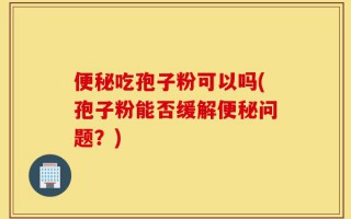 便秘吃孢子粉可以吗(孢子粉能否缓解便秘问题？)