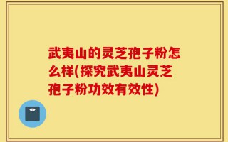 武夷山的灵芝孢子粉怎么样(探究武夷山灵芝孢子粉功效有效性)