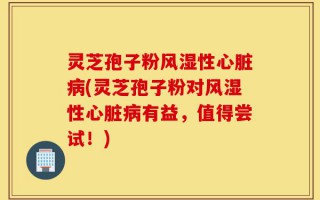 灵芝孢子粉风湿性心脏病(灵芝孢子粉对风湿性心脏病有益，值得尝试！)