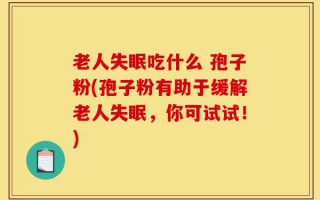 老人失眠吃什么 孢子粉(孢子粉有助于缓解老人失眠，你可试试！)