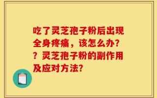 吃了灵芝孢子粉后出现全身疼痛，该怎么办？？灵芝孢子粉的副作用及应对方法？
