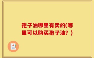 孢子油哪里有卖的(哪里可以购买孢子油？)