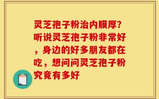 灵芝孢子粉治内膜厚？听说灵芝孢子粉非常好，身边的好多朋友都在吃，想问问灵芝孢子粉究竟有多好