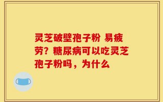 灵芝破壁孢子粉 易疲劳？糖尿病可以吃灵芝孢子粉吗，为什么