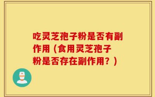 吃灵芝孢子粉是否有副作用 (食用灵芝孢子粉是否存在副作用？)