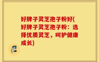 好牌子灵芝孢子粉好(好牌子灵芝孢子粉：选择优质灵芝，呵护健康成长)
