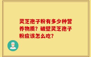 灵芝孢子粉有多少种营养物质？破壁灵芝孢子粉应该怎么吃？