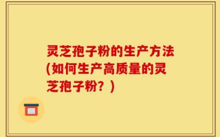 灵芝孢子粉的生产方法(如何生产高质量的灵芝孢子粉？)