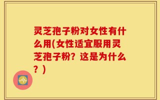 灵芝孢子粉对女性有什么用(女性适宜服用灵芝孢子粉？这是为什么？)