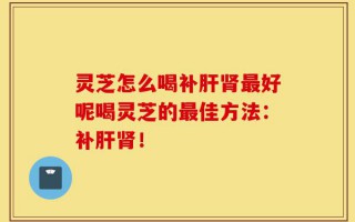灵芝怎么喝补肝肾最好呢喝灵芝的最佳方法：补肝肾！