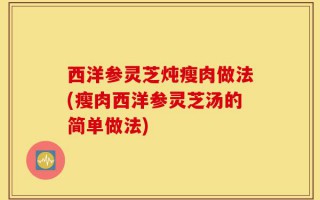 西洋参灵芝炖瘦肉做法(瘦肉西洋参灵芝汤的简单做法)