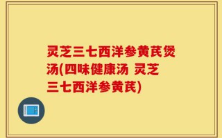 灵芝三七西洋参黄芪煲汤(四味健康汤 灵芝三七西洋参黄芪)