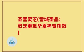 圣雪灵芝(雪域圣品：灵芝重现华夏神奇功效)