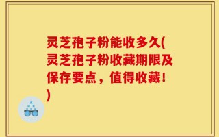 灵芝孢子粉能收多久(灵芝孢子粉收藏期限及保存要点，值得收藏！)