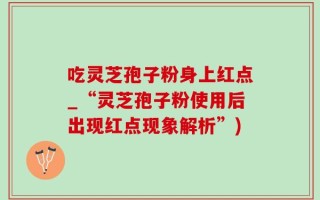 吃灵芝孢子粉身上红点_“灵芝孢子粉使用后出现红点现象解析”)