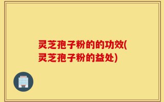 灵芝孢子粉的的功效(灵芝孢子粉的益处)