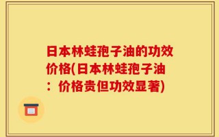 日本林蛙孢子油的功效价格(日本林蛙孢子油：价格贵但功效显著)