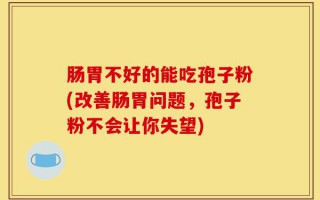 肠胃不好的能吃孢子粉(改善肠胃问题，孢子粉不会让你失望)