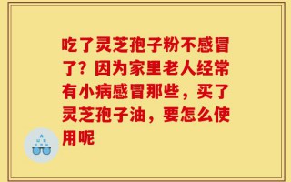 吃了灵芝孢子粉不感冒了？因为家里老人经常有小病感冒那些，买了灵芝孢子油，要怎么使用呢