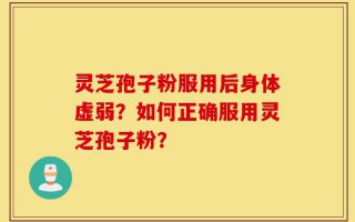 灵芝孢子粉服用后身体虚弱？如何正确服用灵芝孢子粉？