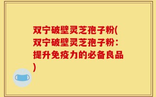 双宁破壁灵芝孢子粉(双宁破壁灵芝孢子粉：提升免疫力的必备良品)
