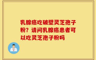 乳腺癌吃破壁灵芝孢子粉？请问乳腺癌患者可以吃灵芝孢子粉吗