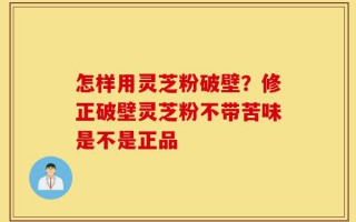 怎样用灵芝粉破壁？修正破壁灵芝粉不带苦味是不是正品