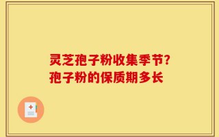 灵芝孢子粉收集季节？孢子粉的保质期多长