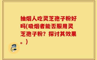 抽烟人吃灵芝孢子粉好吗(吸烟者能否服用灵芝孢子粉？探讨其效果。)