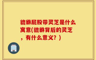 貔貅屁股带灵芝是什么寓意(貔貅背后的灵芝，有什么意义？)