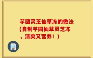 芋圆灵芝仙草冻的做法(自制芋圆仙草灵芝冻，清爽又营养！)