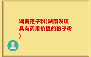 湖南孢子粉(湖南发现具有药用价值的孢子粉)