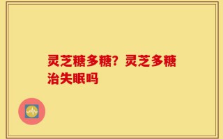 灵芝糖多糖？灵芝多糖治失眠吗
