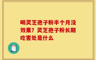 喝灵芝孢子粉半个月没效果？灵芝孢子粉长期吃害处是什么