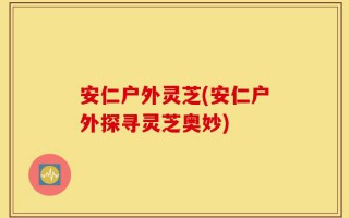 安仁户外灵芝(安仁户外探寻灵芝奥妙)