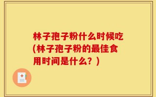 林子孢子粉什么时候吃(林子孢子粉的最佳食用时间是什么？)