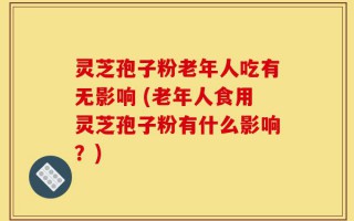 灵芝孢子粉老年人吃有无影响 (老年人食用灵芝孢子粉有什么影响？)