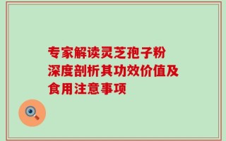 专家解读灵芝孢子粉 深度剖析其功效价值及食用注意事项