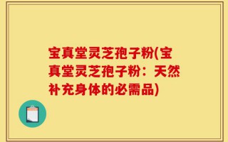 宝真堂灵芝孢子粉(宝真堂灵芝孢子粉：天然补充身体的必需品)