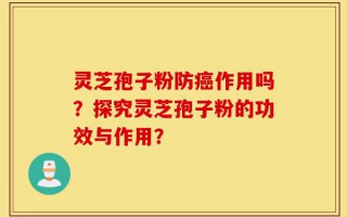 灵芝孢子粉防癌作用吗？探究灵芝孢子粉的功效与作用？