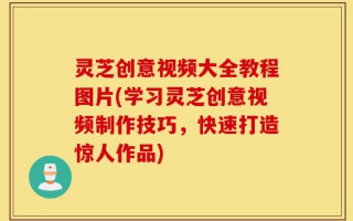 灵芝创意视频大全教程图片(学习灵芝创意视频制作技巧，快速打造惊人作品)