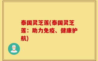 泰国灵芝莲(泰国灵芝莲：助力免疫、健康护航)