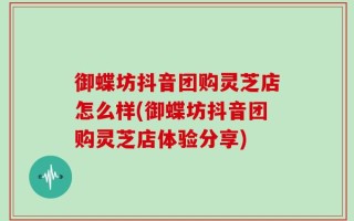 御蝶坊抖音团购灵芝店怎么样(御蝶坊抖音团购灵芝店体验分享)