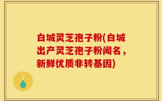 白城灵芝孢子粉(白城出产灵芝孢子粉闻名，新鲜优质非转基因)
