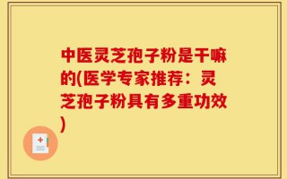 中医灵芝孢子粉是干嘛的(医学专家推荐：灵芝孢子粉具有多重功效)