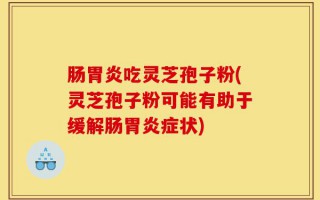 肠胃炎吃灵芝孢子粉(灵芝孢子粉可能有助于缓解肠胃炎症状)