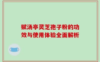 赋汤亭灵芝孢子粉的功效与使用体验全面解析