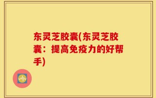 东灵芝胶囊(东灵芝胶囊：提高免疫力的好帮手)
